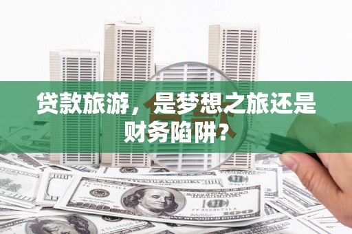 嘉模堂区贷款旅游，是梦想之旅还是财务陷阱？