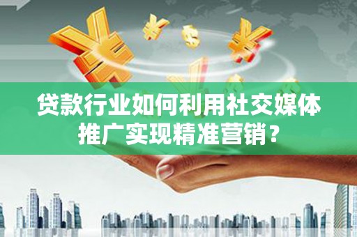 嘉模堂区贷款行业如何利用社交媒体推广实现精准营销？