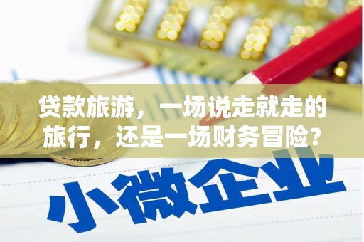 嘉模堂区贷款旅游，一场说走就走的旅行，还是一场财务冒险？