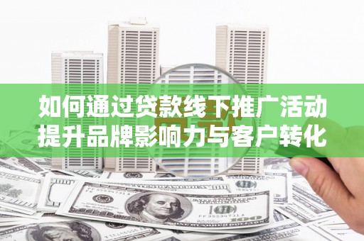 嘉模堂区如何通过贷款线下推广活动提升品牌影响力与客户转化率