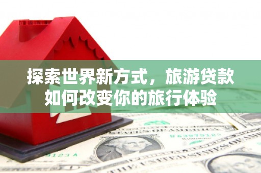 嘉模堂区探索世界新方式，旅游贷款如何改变你的旅行体验