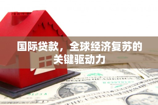 嘉模堂区国际贷款，全球经济复苏的关键驱动力