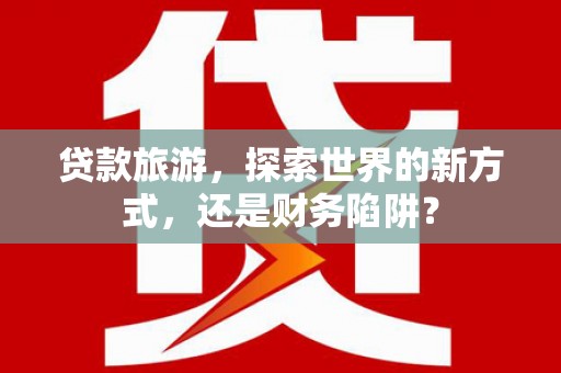 嘉模堂区贷款旅游，探索世界的新方式，还是财务陷阱？