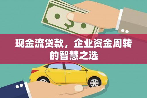 嘉模堂区现金流贷款，企业资金周转的智慧之选