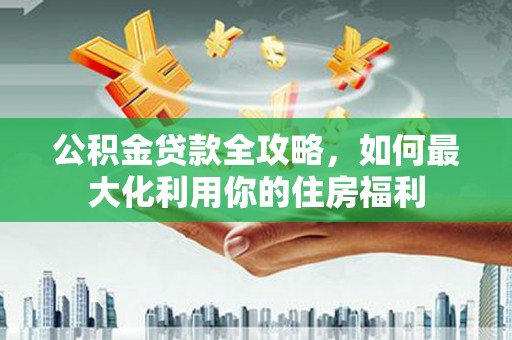 嘉模堂区公积金贷款全攻略，如何最大化利用你的住房福利
