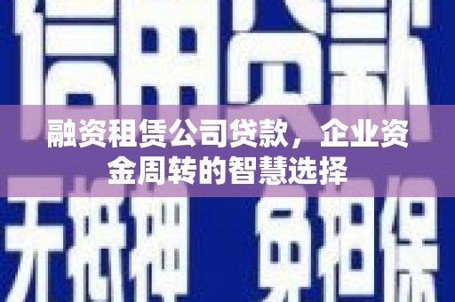嘉模堂区融资租赁公司贷款，企业资金周转的智慧选择