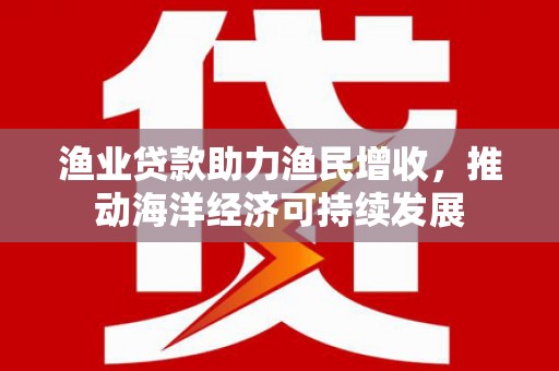 嘉模堂区渔业贷款助力渔民增收，推动海洋经济可持续发展