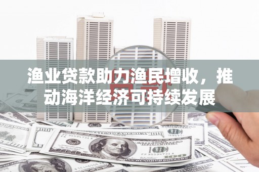 嘉模堂区渔业贷款助力渔民增收，推动海洋经济可持续发展