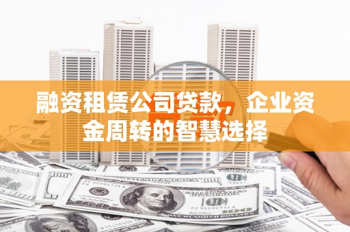 嘉模堂区融资租赁公司贷款，企业资金周转的智慧选择