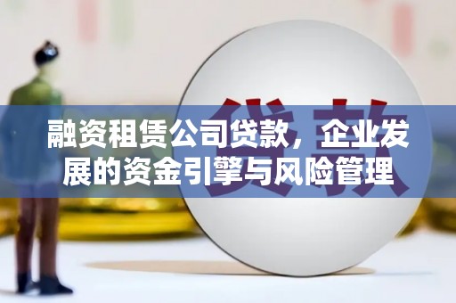嘉模堂区融资租赁公司贷款，企业发展的资金引擎与风险管理