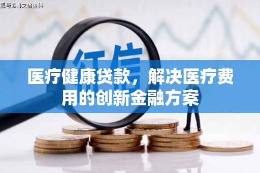 嘉模堂区医疗健康贷款，解决医疗费用的创新金融方案