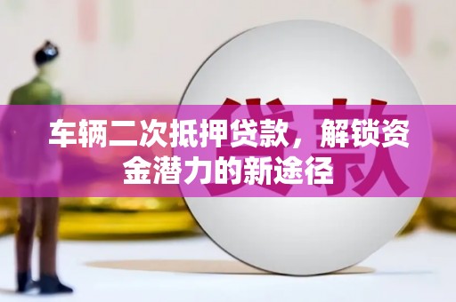 嘉模堂区车辆二次抵押贷款，解锁资金潜力的新途径