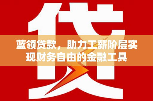 嘉模堂区蓝领贷款，助力工薪阶层实现财务自由的金融工具