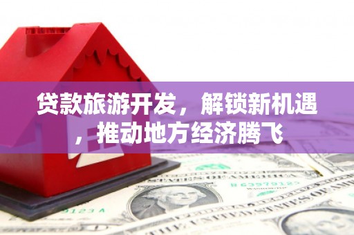 嘉模堂区贷款旅游开发，解锁新机遇，推动地方经济腾飞