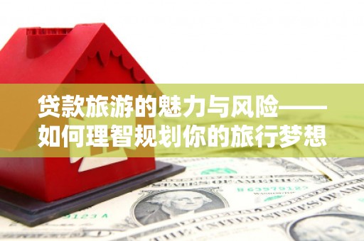 嘉模堂区贷款旅游的魅力与风险——如何理智规划你的旅行梦想