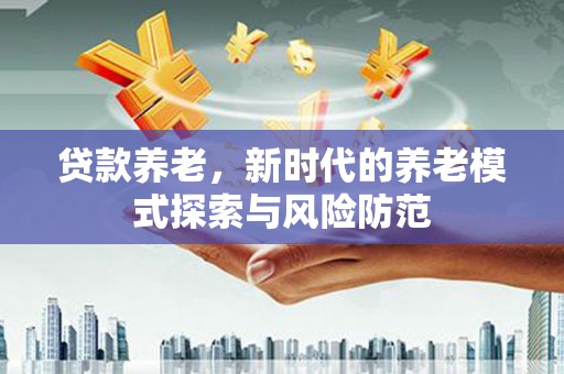 嘉模堂区贷款养老，新时代的养老模式探索与风险防范