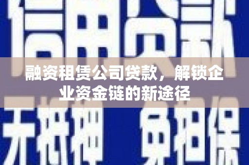 嘉模堂区融资租赁公司贷款，解锁企业资金链的新途径